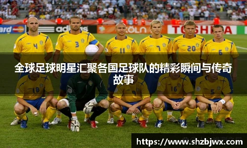 全球足球明星汇聚各国足球队的精彩瞬间与传奇故事